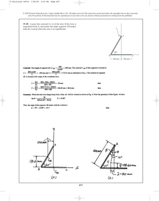 857
•9–49. Locate the centroid of the wire. If the wire is
suspended from A, determine the angle segment AB makes
with the vertical when the wire is in equilibrium.
(x, y)
© 2010 Pearson Education, Inc., Upper Saddle River, NJ. All rights reserved.This material is protected under all copyright laws as they currently
exist. No portion of this material may be reproduced, in any form or by any means, without permission in writing from the publisher.
y
x
A
C
B
200 mm
200 mm
60⬚
9 Solutions 44918 1/28/09 2:34 PM Page 857
 