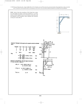 858
9–50. Each of the three members of the frame has a mass
per unit length of 6 kg/m. Locate the position ( , ) of the
center of mass. Neglect the size of the pins at the joints and
the thickness of the members. Also, calculate the reactions
at the pin A and roller E.
y
x
© 2010 Pearson Education, Inc., Upper Saddle River, NJ. All rights reserved.This material is protected under all copyright laws as they currently
exist. No portion of this material may be reproduced, in any form or by any means, without permission in writing from the publisher.
y
x
A
B
C D
E
4 m
6 m
7 m
4 m
9 Solutions 44918 1/28/09 2:34 PM Page 858
 
