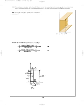 859
9–51. Locate the centroid of the cross-sectional area
of the channel.
(x, y)
© 2010 Pearson Education, Inc., Upper Saddle River, NJ. All rights reserved.This material is protected under all copyright laws as they currently
exist. No portion of this material may be reproduced, in any form or by any means, without permission in writing from the publisher.
x
y
9 in.
1 in. 1 in.
22 in.
1 in.
9 Solutions 44918 1/28/09 2:34 PM Page 859
 