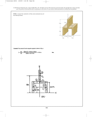861
•9–53. Locate the centroid of the cross-sectional area of
the built-up beam.
y
© 2010 Pearson Education, Inc., Upper Saddle River, NJ. All rights reserved.This material is protected under all copyright laws as they currently
exist. No portion of this material may be reproduced, in any form or by any means, without permission in writing from the publisher.
y
x
6 in.
1 in.
1 in.
1 in.
1 in.
3 in.
3 in.
6 in.
9 Solutions 44918 1/28/09 2:34 PM Page 861
 