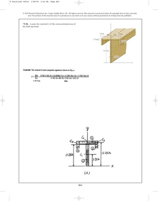 863
© 2010 Pearson Education, Inc., Upper Saddle River, NJ. All rights reserved.This material is protected under all copyright laws as they currently
exist. No portion of this material may be reproduced, in any form or by any means, without permission in writing from the publisher.
*9–56. Locate the centroid of the cross-sectional area of
the built-up beam.
y y
x
1.5 in.
1.5 in.
11.5 in.
1.5 in.
3.5 in.
4in. 1.5 in.
4 in.
9 Solutions 44918 1/28/09 2:34 PM Page 863
 
