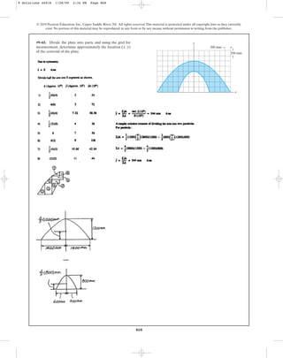 868
© 2010 Pearson Education, Inc., Upper Saddle River, NJ. All rights reserved.This material is protected under all copyright laws as they currently
exist. No portion of this material may be reproduced, in any form or by any means, without permission in writing from the publisher.
•9–61. Divide the plate into parts, and using the grid for
measurement, determine approximately the location ( , )
of the centroid of the plate.
y
x
y
x
200 mm
200 mm
9 Solutions 44918 1/28/09 2:34 PM Page 868
 