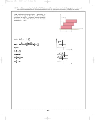875
© 2010 Pearson Education, Inc., Upper Saddle River, NJ. All rights reserved.This material is protected under all copyright laws as they currently
exist. No portion of this material may be reproduced, in any form or by any means, without permission in writing from the publisher.
*9–68. Uniform blocks having a length L and mass m are
stacked one on top of the other, with each block
overhanging the other by a distance d, as shown. Show that
the maximum number of blocks which can be stacked in
this manner is .
n 6 Ld
L
d
2d
y
x
9 Solutions 44918 1/28/09 2:34 PM Page 875
 