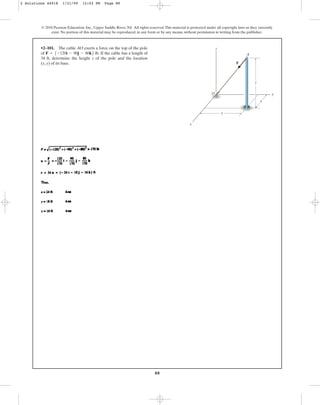 88
© 2010 Pearson Education, Inc., Upper Saddle River, NJ. All rights reserved.This material is protected under all copyright laws as they currently
exist. No portion of this material may be reproduced, in any form or by any means, without permission in writing from the publisher.
•2–101. The cable AO exerts a force on the top of the pole
of . If the cable has a length of
34 ft, determine the height z of the pole and the location
(x, y) of its base.
F = 5-120i - 90j - 80k6 lb
y
z
A
z
x
F
x
y
O
2 Solutions 44918 1/21/09 12:02 PM Page 88
 