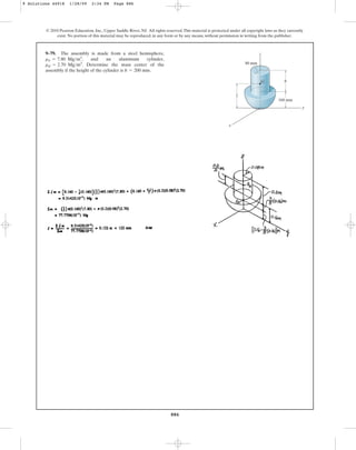 886
© 2010 Pearson Education, Inc., Upper Saddle River, NJ. All rights reserved.This material is protected under all copyright laws as they currently
exist. No portion of this material may be reproduced, in any form or by any means, without permission in writing from the publisher.
9–79. The assembly is made from a steel hemisphere,
, and an aluminum cylinder,
. Determine the mass center of the
assembly if the height of the cylinder is .
h = 200 mm
ral = 2.70 Mgm3
rst = 7.80 Mgm3
160 mm
h
z
y
x
80 mm
z
G
_
9 Solutions 44918 1/28/09 2:34 PM Page 886
 