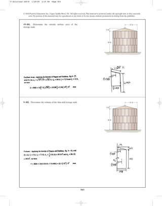 903
•9–101. Determine the outside surface area of the
storage tank.
© 2010 Pearson Education, Inc., Upper Saddle River, NJ. All rights reserved.This material is protected under all copyright laws as they currently
exist. No portion of this material may be reproduced, in any form or by any means, without permission in writing from the publisher.
15 ft
4 ft
30 ft
9–102. Determine the volume of the thin-wall storage tank. 15 ft
4 ft
30 ft
9 Solutions 44918 1/28/09 2:35 PM Page 903
 