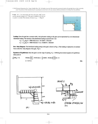 914
9–114. If L = 2 m, determine the force the gate ABC exerts
on the smooth stopper at C. The gate is hinged at B, free at
A, and is 1 m wide.The density of water is .
rw = 1 Mgm3
© 2010 Pearson Education, Inc., Upper Saddle River, NJ. All rights reserved.This material is protected under all copyright laws as they currently
exist. No portion of this material may be reproduced, in any form or by any means, without permission in writing from the publisher.
C
B
A
L
2 m
4 m
9 Solutions 44918 1/28/09 2:35 PM Page 914
 