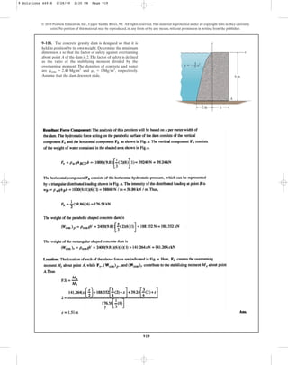 919
© 2010 Pearson Education, Inc., Upper Saddle River, NJ. All rights reserved.This material is protected under all copyright laws as they currently
exist. No portion of this material may be reproduced, in any form or by any means, without permission in writing from the publisher.
y
x
x
3
––
2
y ⫽ ⫺ x2
6 m
2 m
A
9–118. The concrete gravity dam is designed so that it is
held in position by its own weight. Determine the minimum
dimension x so that the factor of safety against overturning
about point A of the dam is 2.The factor of safety is defined
as the ratio of the stabilizing moment divided by the
overturning moment. The densities of concrete and water
are and , respectively.
Assume that the dam does not slide.
rw = 1 Mgm3
rconc = 2.40 Mgm3
9 Solutions 44918 1/28/09 2:35 PM Page 919
 