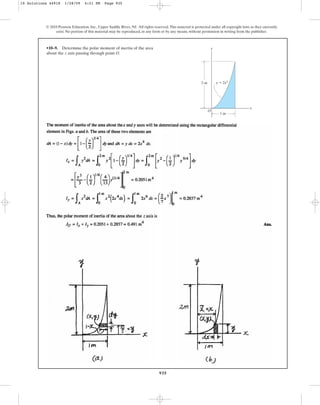 935
•10–9. Determine the polar moment of inertia of the area
about the axis passing through point .
O
z
© 2010 Pearson Education, Inc., Upper Saddle River, NJ. All rights reserved.This material is protected under all copyright laws as they currently
exist. No portion of this material may be reproduced, in any form or by any means, without permission in writing from the publisher.
y
x
O
y ⫽ 2x4
2 m
1 m
10 Solutions 44918 1/28/09 4:21 PM Page 935
 