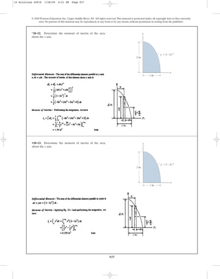 937
© 2010 Pearson Education, Inc., Upper Saddle River, NJ. All rights reserved.This material is protected under all copyright laws as they currently
exist. No portion of this material may be reproduced, in any form or by any means, without permission in writing from the publisher.
•10–13. Determine the moment of inertia of the area
about the y axis.
x
y
1 in.
2 in.
y ⫽ 2 – 2x 3
*10–12. Determine the moment of inertia of the area
about the x axis.
x
y
1 in.
2 in.
y ⫽ 2 – 2x 3
10 Solutions 44918 1/28/09 4:21 PM Page 937
 