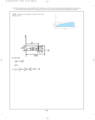 942
*10–20. Determine the moment of inertia of the area
about the x axis.
© 2010 Pearson Education, Inc., Upper Saddle River, NJ. All rights reserved.This material is protected under all copyright laws as they currently
exist. No portion of this material may be reproduced, in any form or by any means, without permission in writing from the publisher.
y
x
y3 ⫽ x
2 in.
8 in.
10 Solutions 44918 1/28/09 4:21 PM Page 942
 
