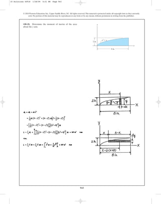 943
•10–21. Determine the moment of inertia of the area
about the y axis.
© 2010 Pearson Education, Inc., Upper Saddle River, NJ. All rights reserved.This material is protected under all copyright laws as they currently
exist. No portion of this material may be reproduced, in any form or by any means, without permission in writing from the publisher.
y
x
y3 ⫽ x
2 in.
8 in.
10 Solutions 44918 1/28/09 4:21 PM Page 943
 