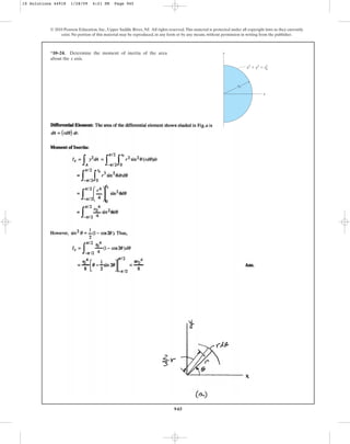 945
© 2010 Pearson Education, Inc., Upper Saddle River, NJ. All rights reserved.This material is protected under all copyright laws as they currently
exist. No portion of this material may be reproduced, in any form or by any means, without permission in writing from the publisher.
*10–24. Determine the moment of inertia of the area
about the axis.
x
y
x
x2
⫹ y2
⫽ r2
r0
0
10 Solutions 44918 1/28/09 4:21 PM Page 945
 