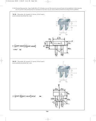 948
*10–28. Determine the moment of inertia of the beam’s
cross-sectional area about the x axis.
© 2010 Pearson Education, Inc., Upper Saddle River, NJ. All rights reserved.This material is protected under all copyright laws as they currently
exist. No portion of this material may be reproduced, in any form or by any means, without permission in writing from the publisher.
2 in.
4 in.
1 in.
1 in.
C
x¿
x
y
y
6 in.
•10–29. Determine the moment of inertia of the beam’s
cross-sectional area about the y axis.
2 in.
4 in.
1 in.
1 in.
C
x¿
x
y
y
6 in.
10 Solutions 44918 1/28/09 4:21 PM Page 948
 