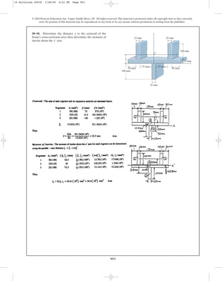 953
© 2010 Pearson Education, Inc., Upper Saddle River, NJ. All rights reserved.This material is protected under all copyright laws as they currently
exist. No portion of this material may be reproduced, in any form or by any means, without permission in writing from the publisher.
10–34. Determine the distance to the centroid of the
beam’s cross-sectional area; then determine the moment of
inertia about the axis.
x¿
y
x
x¿
C
y
50 mm 50 mm
75 mm
25 mm
25 mm
75 mm
100 mm
_
y
25 mm
25 mm
100 mm
10 Solutions 44918 1/28/09 4:22 PM Page 953
 