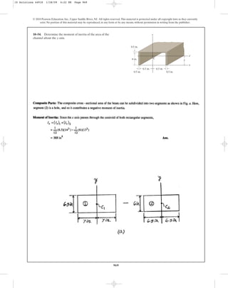 969
© 2010 Pearson Education, Inc., Upper Saddle River, NJ. All rights reserved.This material is protected under all copyright laws as they currently
exist. No portion of this material may be reproduced, in any form or by any means, without permission in writing from the publisher.
10–54. Determine the moment of inertia of the area of the
channel about the axis.
y
6 in.
0.5 in.
0.5 in.
0.5 in.
6.5 in. 6.5 in.
y
C
x¿
x
y
10 Solutions 44918 1/28/09 4:22 PM Page 969
 