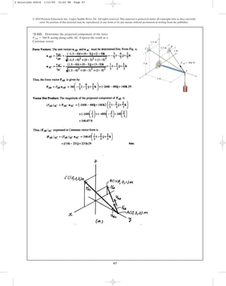 97
© 2010 Pearson Education, Inc., Upper Saddle River, NJ. All rights reserved.This material is protected under all copyright laws as they currently
exist. No portion of this material may be reproduced, in any form or by any means, without permission in writing from the publisher.
*2–112. Determine the projected component of the force
acting along cable AC. Express the result as a
Cartesian vector.
FAB = 560 N
z
x
y
C
B
A
3 m
1.5 m
1 m
3 m FAB ⫽ 560 N
1.5 m
2 Solutions 44918 1/21/09 12:02 PM Page 97
 