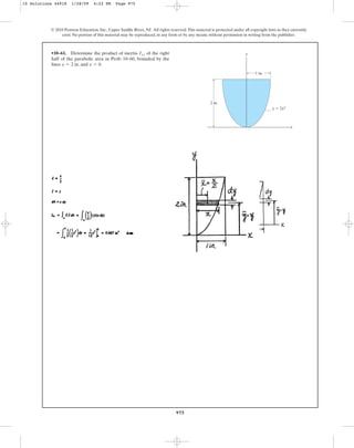 975
•10–61. Determine the product of inertia of the right
half of the parabolic area in Prob. 10–60, bounded by the
lines . and .
x = 0
y = 2 in
Ixy
© 2010 Pearson Education, Inc., Upper Saddle River, NJ. All rights reserved.This material is protected under all copyright laws as they currently
exist. No portion of this material may be reproduced, in any form or by any means, without permission in writing from the publisher.
y
x
y ⫽ 2x2
2 in.
1 in.
10 Solutions 44918 1/28/09 4:22 PM Page 975
 