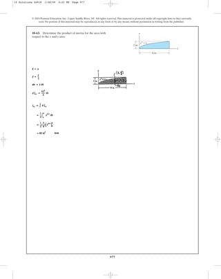 977
10–63. Determine the product of inertia for the area with
respect to the x and y axes.
© 2010 Pearson Education, Inc., Upper Saddle River, NJ. All rights reserved.This material is protected under all copyright laws as they currently
exist. No portion of this material may be reproduced, in any form or by any means, without permission in writing from the publisher.
y
x
8 in.
2 in.
y3
⫽ x
10 Solutions 44918 1/28/09 4:22 PM Page 977
 