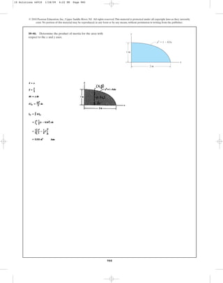 980
10–66. Determine the product of inertia for the area with
respect to the x and y axes.
© 2010 Pearson Education, Inc., Upper Saddle River, NJ. All rights reserved.This material is protected under all copyright laws as they currently
exist. No portion of this material may be reproduced, in any form or by any means, without permission in writing from the publisher.
y
x
2 m
1 m
y2
⫽ 1 ⫺ 0.5x
10 Solutions 44918 1/28/09 4:22 PM Page 980
 