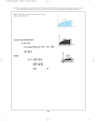 981
10–67. Determine the product of inertia for the area with
respect to the x and y axes.
© 2010 Pearson Education, Inc., Upper Saddle River, NJ. All rights reserved.This material is protected under all copyright laws as they currently
exist. No portion of this material may be reproduced, in any form or by any means, without permission in writing from the publisher.
y
x
y3
⫽ x
b
h3
h
b
10 Solutions 44918 1/28/09 4:22 PM Page 981
 