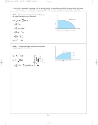 982
*10–68. Determine the product of inertia for the area of
the ellipse with respect to the x and y axes.
© 2010 Pearson Education, Inc., Upper Saddle River, NJ. All rights reserved.This material is protected under all copyright laws as they currently
exist. No portion of this material may be reproduced, in any form or by any means, without permission in writing from the publisher.
y
x
4 in.
2 in.
x2
⫹ 4y2
⫽ 16
•10–69. Determine the product of inertia for the parabolic
area with respect to the x and y axes.
y
4 in.
2 in.
x
y2
⫽ x
10 Solutions 44918 1/28/09 4:22 PM Page 982
 