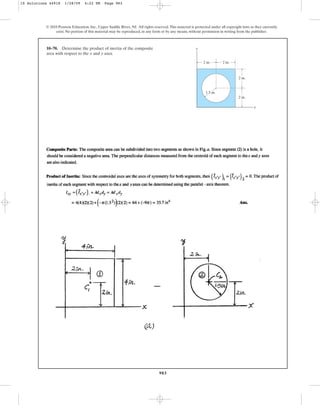 983
© 2010 Pearson Education, Inc., Upper Saddle River, NJ. All rights reserved.This material is protected under all copyright laws as they currently
exist. No portion of this material may be reproduced, in any form or by any means, without permission in writing from the publisher.
10–70. Determine the product of inertia of the composite
area with respect to the and axes.
y
x
1.5 in.
y
x
2 in.
2 in.
2 in. 2 in.
10 Solutions 44918 1/28/09 4:22 PM Page 983
 