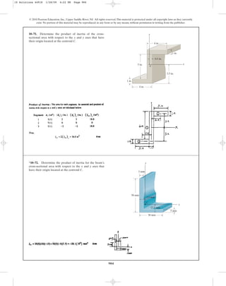 984
© 2010 Pearson Education, Inc., Upper Saddle River, NJ. All rights reserved.This material is protected under all copyright laws as they currently
exist. No portion of this material may be reproduced, in any form or by any means, without permission in writing from the publisher.
10–71. Determine the product of inertia of the cross-
sectional area with respect to the x and y axes that have
their origin located at the centroid C.
4 in.
4 in.
x
y
5 in.
1 in.
1 in.
3.5 in.
0.5 in.
C
*10–72. Determine the product of inertia for the beam’s
cross-sectional area with respect to the x and y axes that
have their origin located at the centroid C.
x
y
5 mm
30 mm
5 mm
50 mm
7.5 mm
C
17.5 mm
10 Solutions 44918 1/28/09 4:22 PM Page 984
 