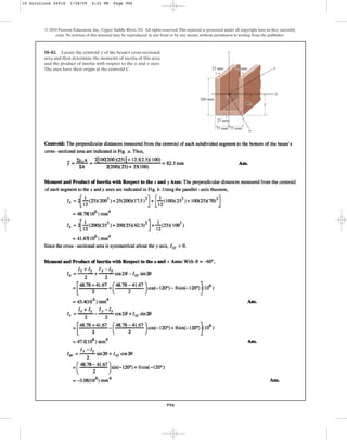 996
© 2010 Pearson Education, Inc., Upper Saddle River, NJ. All rights reserved.This material is protected under all copyright laws as they currently
exist. No portion of this material may be reproduced, in any form or by any means, without permission in writing from the publisher.
10–82. Locate the centroid of the beam’s cross-sectional
area and then determine the moments of inertia of this area
and the product of inertia with respect to the and axes.
The axes have their origin at the centroid C.
v
u
y
200 mm
25 mm
y
u
C
x
y
60⬚
75 mm
75 mm
25 mm
25 mm v
10 Solutions 44918 1/28/09 4:22 PM Page 996
 