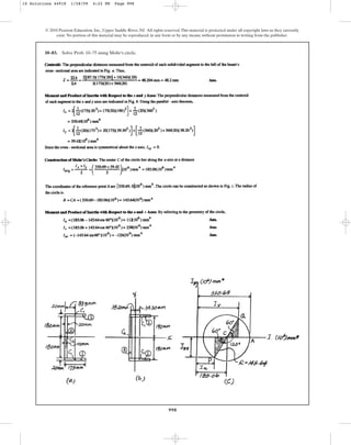 998
© 2010 Pearson Education, Inc., Upper Saddle River, NJ. All rights reserved.This material is protected under all copyright laws as they currently
exist. No portion of this material may be reproduced, in any form or by any means, without permission in writing from the publisher.
10–83. Solve Prob. 10–75 using Mohr’s circle.
10 Solutions 44918 1/28/09 4:22 PM Page 998
 