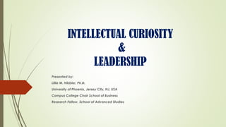 INTELLECTUAL CURIOSITY
&
LEADERSHIP
Presented by:
Lillie M. Hibbler, Ph.D.
University of Phoenix, Jersey City, NJ, USA
Campus College Chair School of Business
Research Fellow, School of Advanced Studies
 