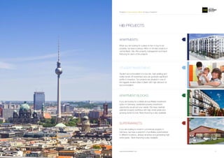 Providing the best projects in Berlin for living or investment
www.homeinvestberlin.com 1110
APARTMENTS:
Either you are looking for a place to live or buy-to-let
property, we have a various offers on off-plan projects in
central Berlin. We offer property management and bank
financing for each of the projects.
STUDENT INVESTMENT:
Student accommodation is a low risk, high yielding and
totally hands-off investment and can generate significant
profits to investors. Our projects are situated in one of
the biggest student cities in Berlin with high demand on
accommodation.
APARTMENT BLOCKS:
If you are looking for a stable and profitable investment
option in Germany, residential property investment
opportunity would suit your needs. We have carefully
selected property portfolios with high rental yields and
growing rental income. Bank financing is also available.
SUPERMARKETS:
If you are looking to invest in commercial property in
Germany, we have a selection of profitable supermarkets
in different locations, already tenanted and generating high
rental yields . Bank financing is also available.
HIB PROJECTS
 