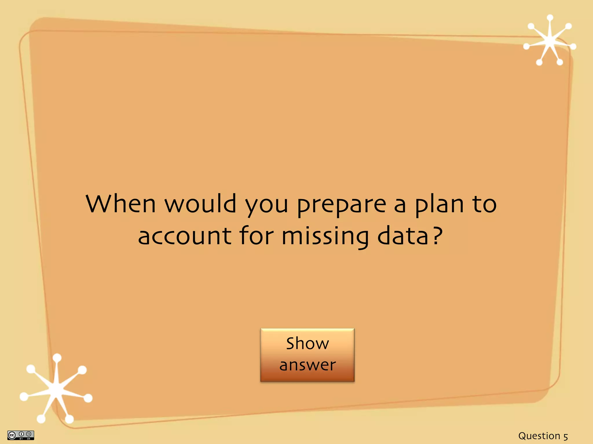 When would you prepare a plan to
   account for missing data?


                Show
               answer


                                   Question 5
 