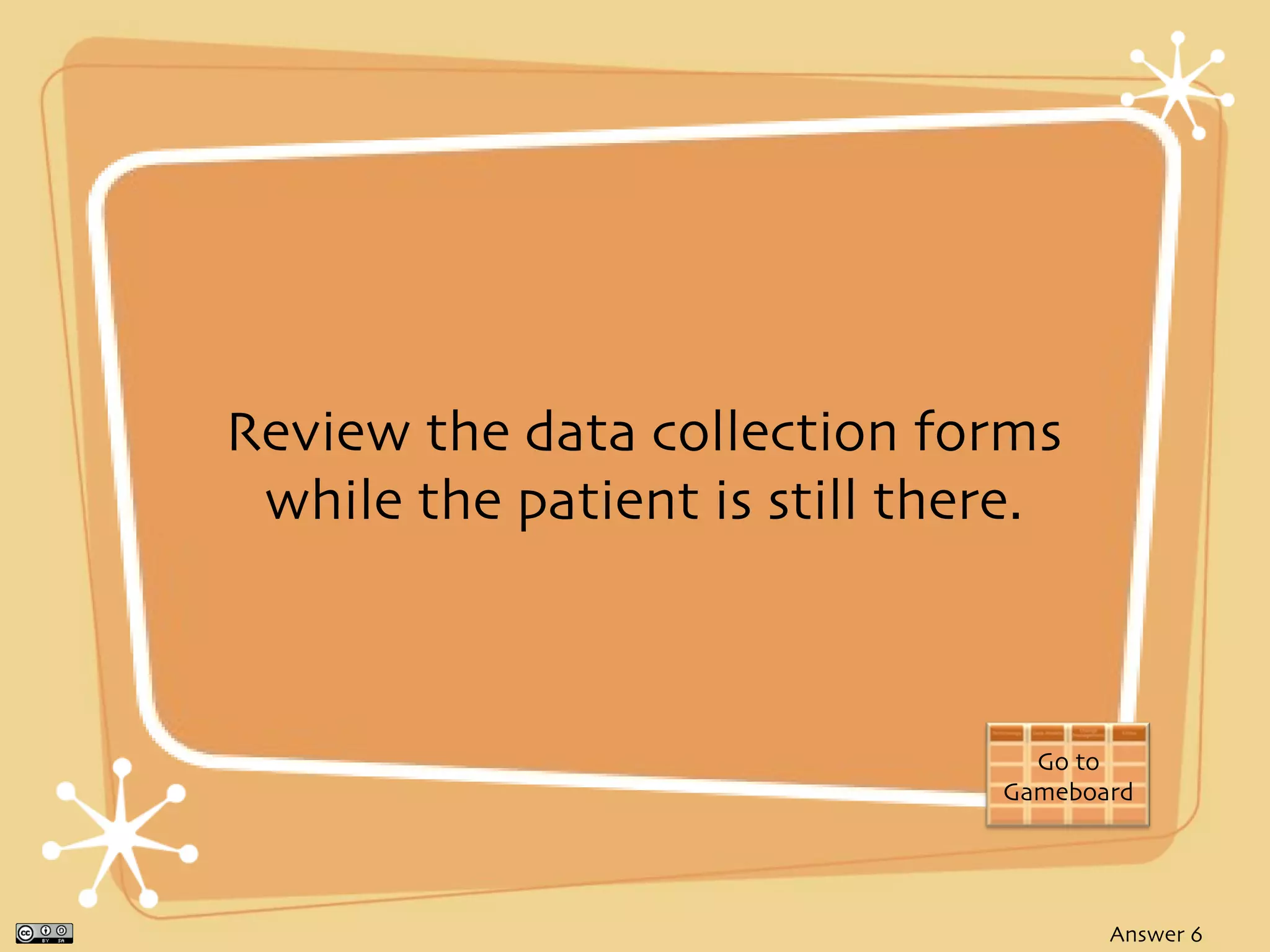 Review the data collection forms
 while the patient is still there.



                                 Go to
                               Gameboard




                                      Answer 6
 