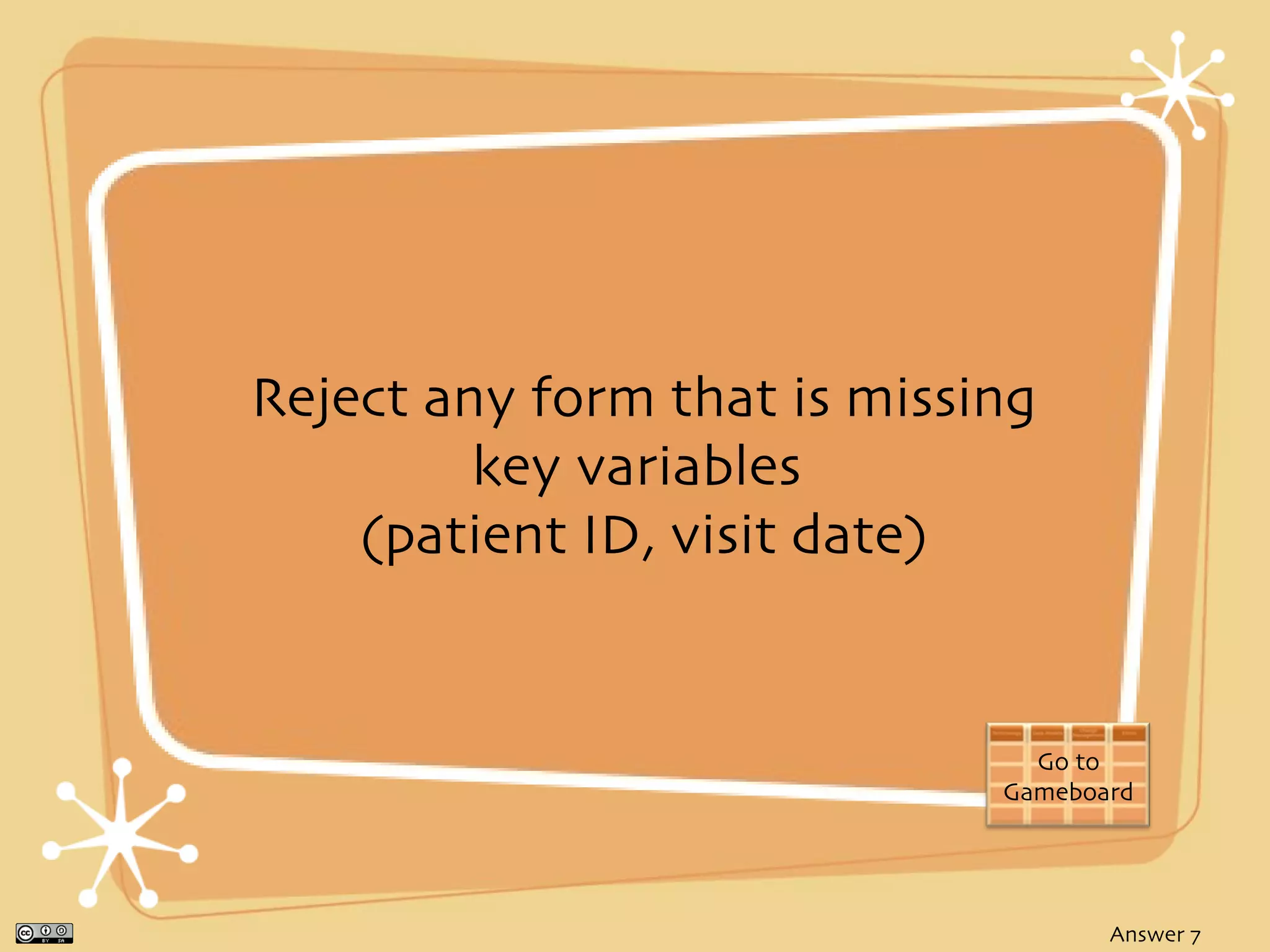 Reject any form that is missing
         key variables
    (patient ID, visit date)


                               Go to
                             Gameboard




                                    Answer 7
 