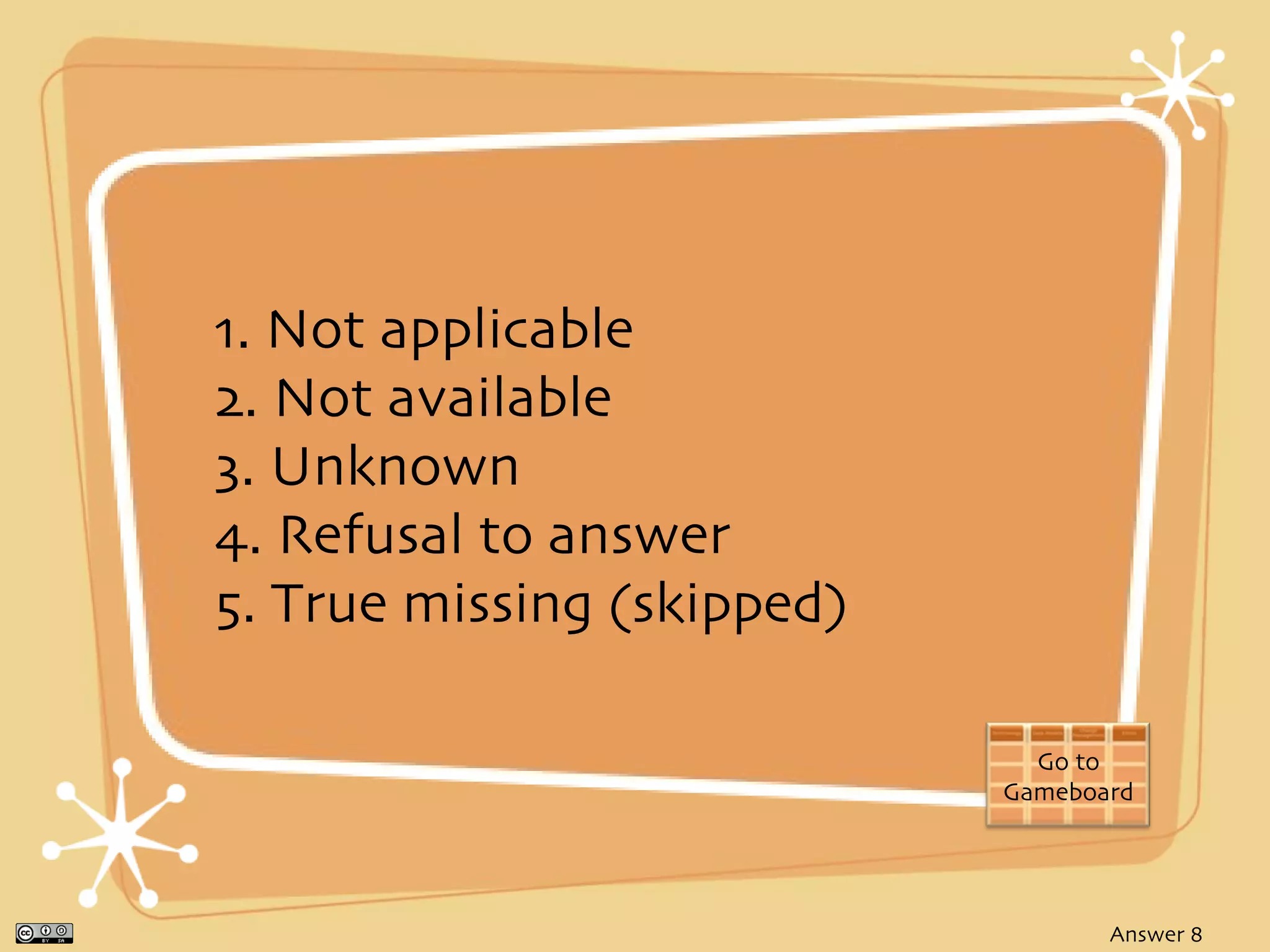 1. Not applicable
2. Not available
3. Unknown
4. Refusal to answer
5. True missing (skipped)

                              Go to
                            Gameboard




                                   Answer 8
 