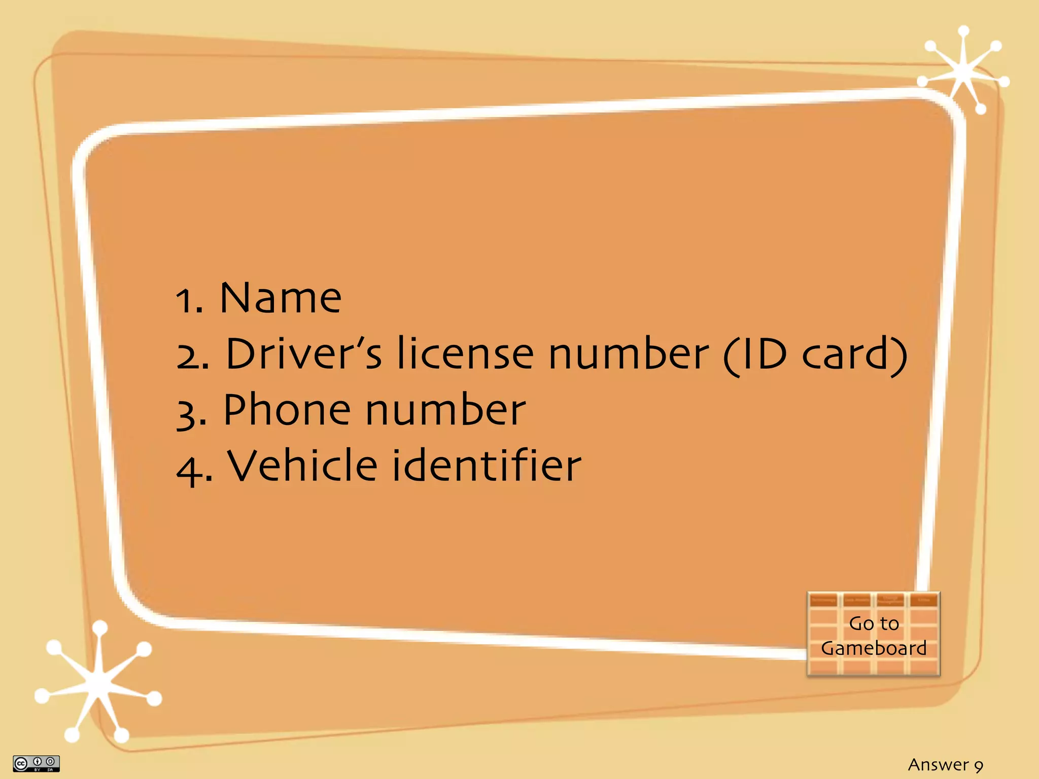 1. Name
2. Driver’s license number (ID card)
3. Phone number
4. Vehicle identifier


                                 Go to
                               Gameboard




                                      Answer 9
 