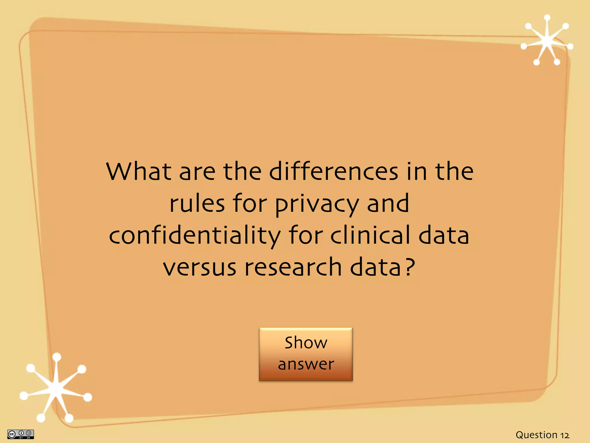What are the differences in the
     rules for privacy and
confidentiality for clinical data
    versus research data?

                Show
               answer


                                    Question 12
 