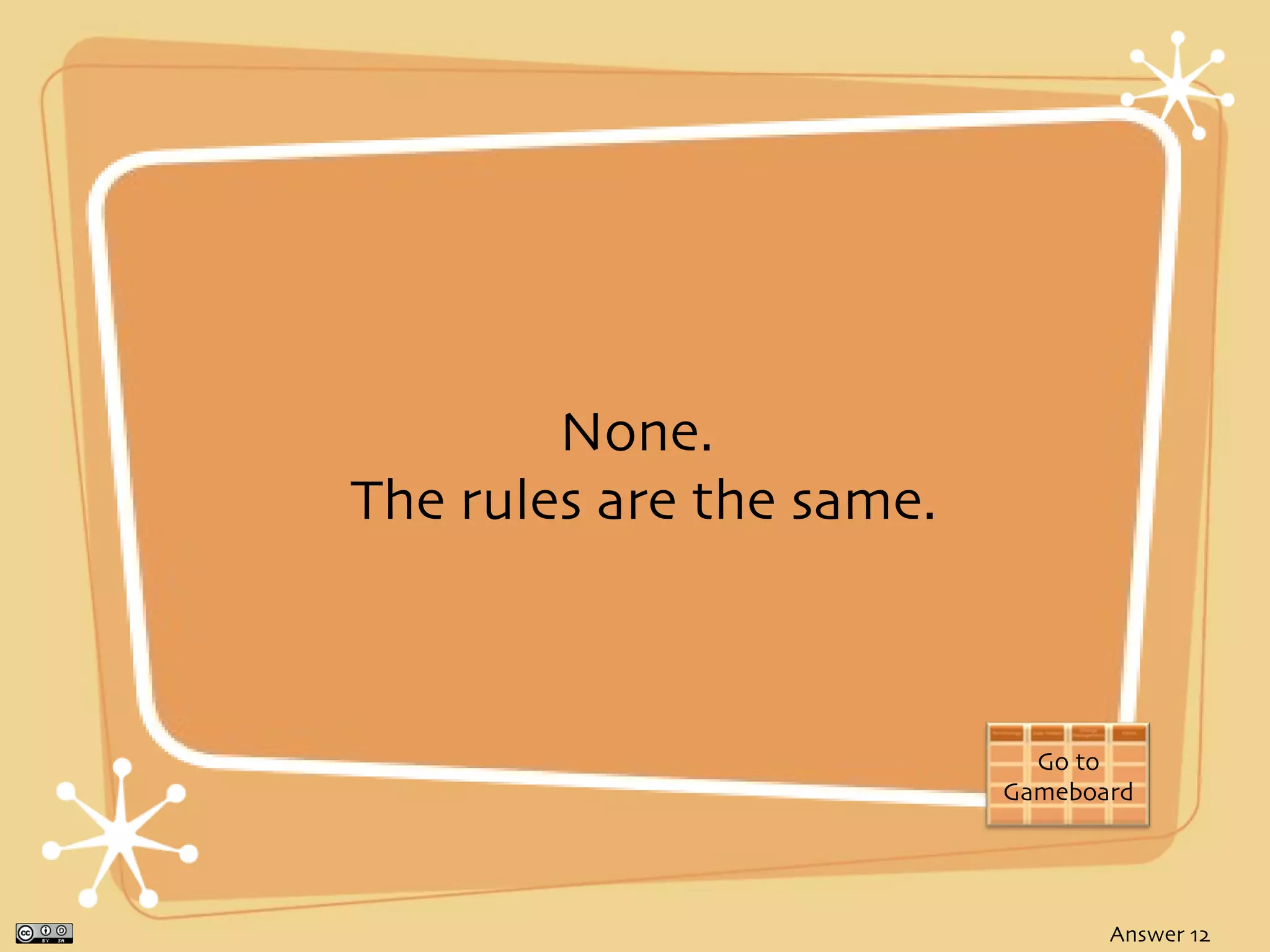 None.
The rules are the same.



                            Go to
                          Gameboard




                                 Answer 12
 