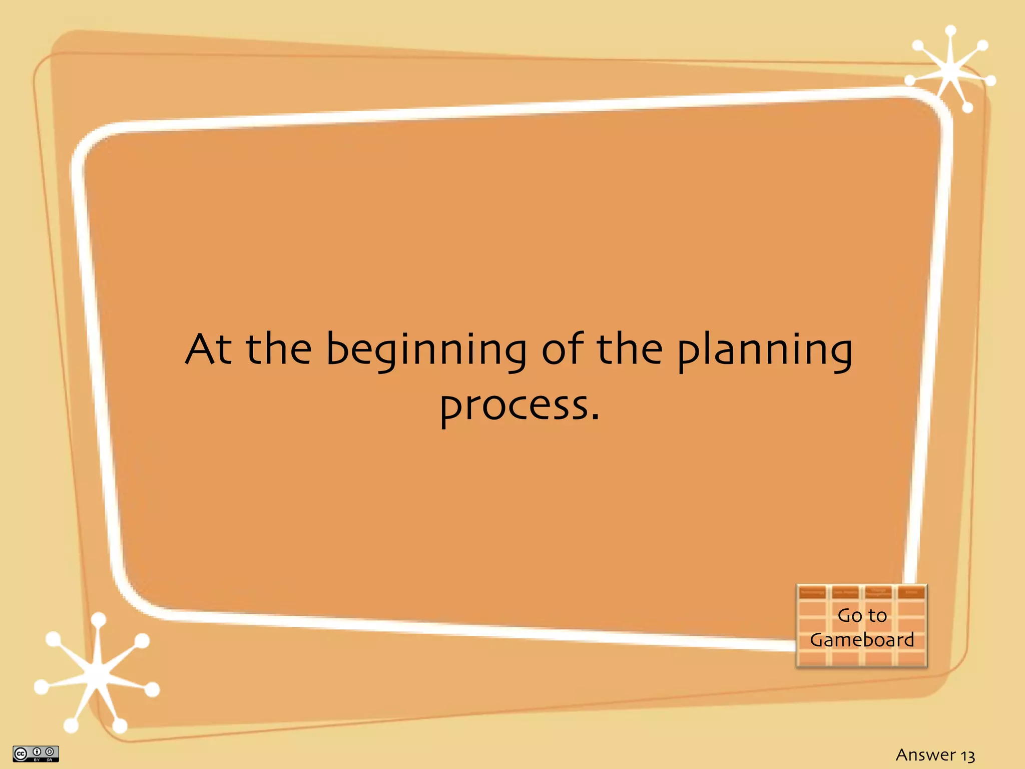 At the beginning of the planning
            process.



                               Go to
                             Gameboard




                                    Answer 13
 