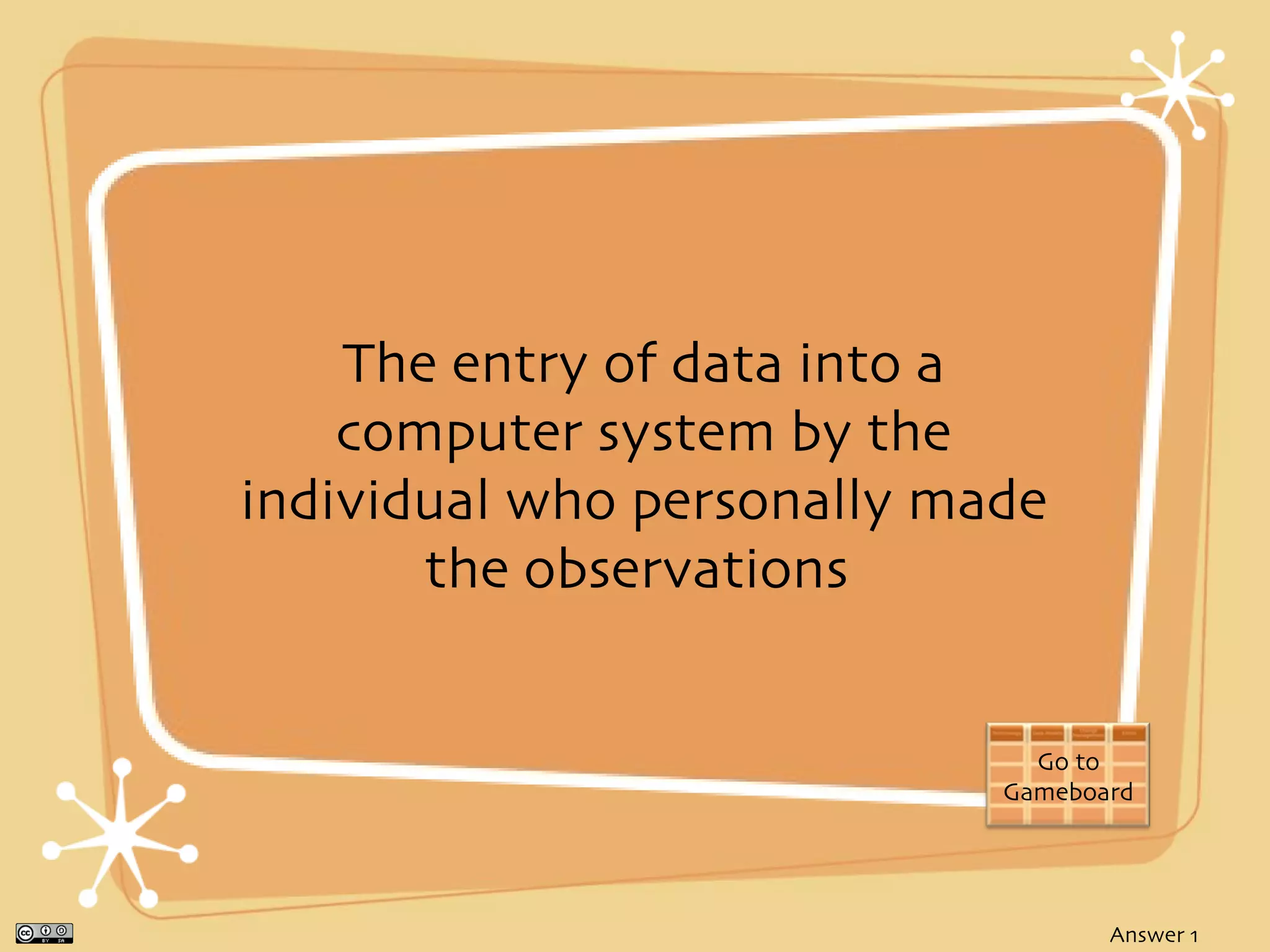 The entry of data into a
    computer system by the
individual who personally made
       the observations


                              Go to
                            Gameboard




                                   Answer 1
 