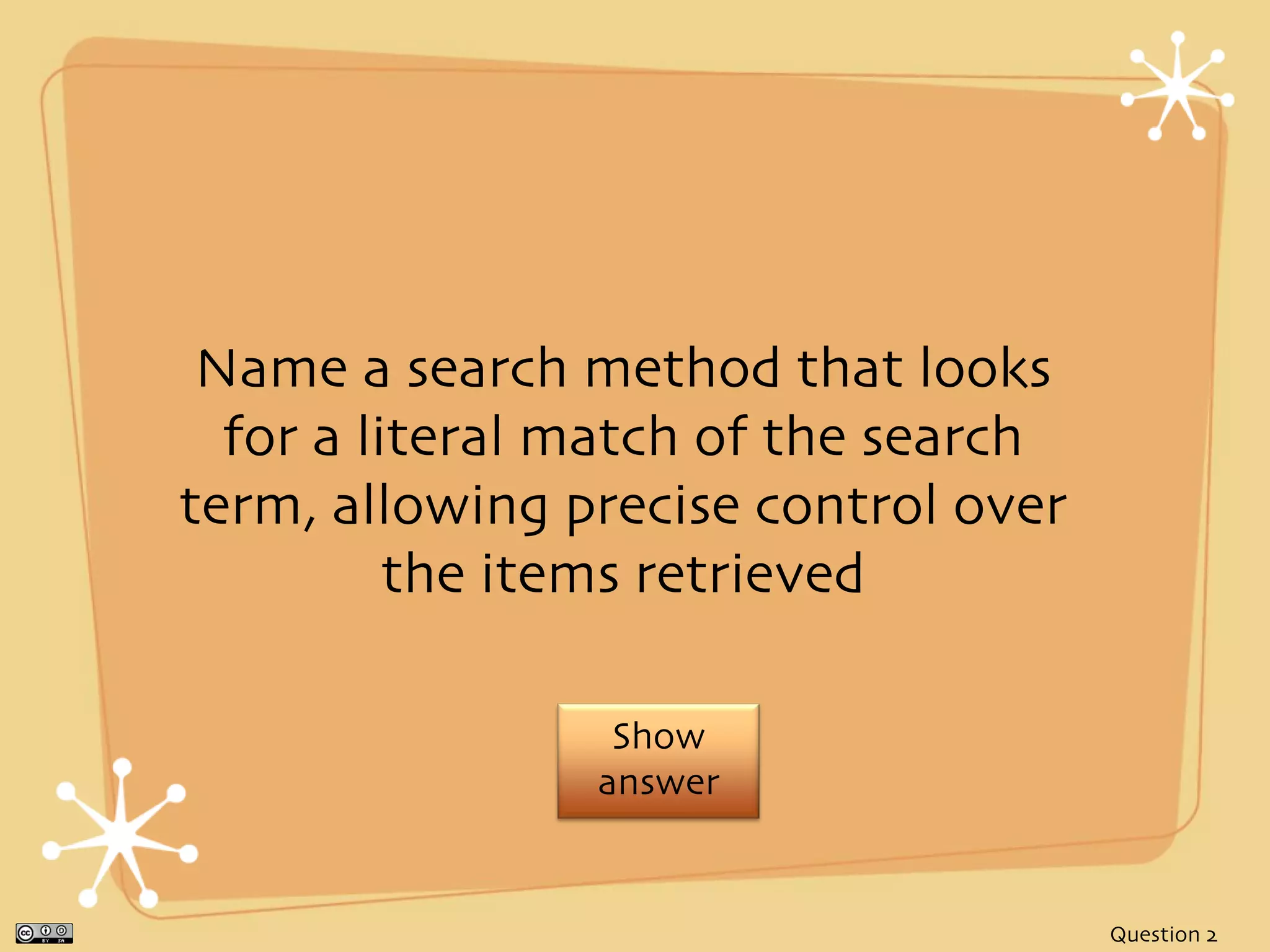 Name a search method that looks
  for a literal match of the search
term, allowing precise control over
          the items retrieved

                 Show
                answer


                                      Question 2
 