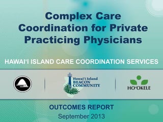 HAWAI‘I ISLAND CARE COORDINATION SERVICES
OUTCOMES REPORT
September 2013
Complex Care
Coordination for Private
Practicing Physicians
 