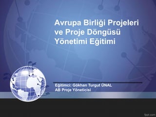 Avrupa Birliği Projeleri 
ve Proje Döngüsü 
Yönetimi Eğitimi 
Eğitimci: Gökhan Turgut ÜNAL 
AB Proje Yöneticisi 
 