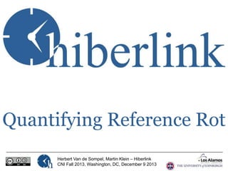 Quantifying Reference Rot
Herbert Van de Sompel, Martin Klein – Hiberlink
CNI Fall 2013, Washington, DC, December 9 2013

 