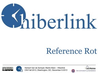 Reference Rot
Herbert Van de Sompel, Martin Klein – Hiberlink
CNI Fall 2013, Washington, DC, December 9 2013

 
