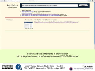 Search and find a Memento in archive.is for
http://blogs.law.harvard.edu/futureoftheinternet/2013/09/22/perma/

Herbert Van de Sompel, Martin Klein – Hiberlink
CNI Fall 2013, Washington, DC, December 9 2013

 