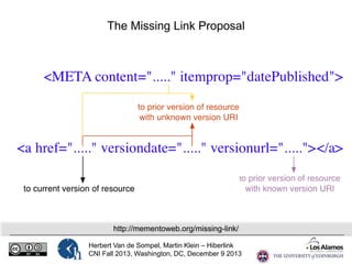 The Missing Link Proposal

http://mementoweb.org/missing-link/
Herbert Van de Sompel, Martin Klein – Hiberlink
CNI Fall 2013, Washington, DC, December 9 2013

 