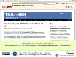 Receive Memento from archive.is, Nov 24 2013
http://archive.is/20131124221749/http://blogs.law.harvard.edu/futureoftheinternet/2013/09/22/perma/

Herbert Van de Sompel, Martin Klein – Hiberlink
CNI Fall 2013, Washington, DC, December 9 2013

 