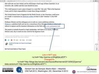 Link in NYT was:
<a href=“http://perma.cc/0Hg62eLdZ3T”>
Changed to:
<a href=“http://blogs.law.harvard.edu/futureoftheinternet/2013/09/22/perma/”
data-versionurl=“http://perma.cc/0Hg62eLdZ3T”>
Herbert Van de Sompel, Martin Klein – Hiberlink
CNI Fall 2013, Washington, DC, December 9 2013

 